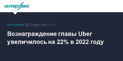 Вознаграждение главы Uber увеличилось на 22% в 2022 году - smartmoney.one - Москва