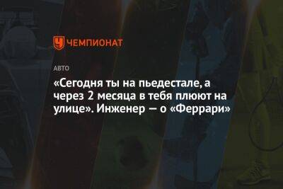 «Сегодня ты на пьедестале, а через месяц в тебя плюют на улице». Инженер — о «Феррари» - championat.com