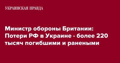 Бен Уоллес - Sky News - Министр обороны Британии: Потери РФ в Украине - более 220 тысяч погибшими и ранеными - pravda.com.ua - Россия - Украина - Англия