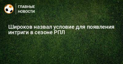 Роман Широков - Широков назвал условие для появления интриги в сезоне РПЛ - bombardir.ru - Россия