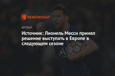 Лионель Месси - Источник: Лионель Месси принял решение выступать в Европе в следующем сезоне - championat.com