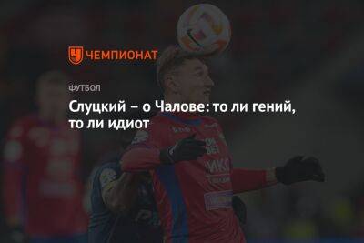 Леонид Слуцкий - Федор Чалов - Слуцкий – о Чалове: то ли гений, то ли идиот - championat.com