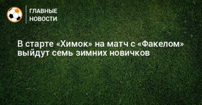 Владимир Хубулов - В старте «Химок» на матч с «Факелом» выйдут семь зимних новичков - bombardir.ru - Россия