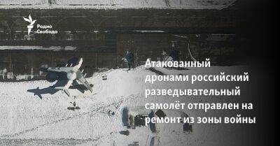 Атакованный дронами российский разведывательный самолёт отправлен на ремонт из зоны войны - svoboda.org - Москва - Россия - Украина - Белоруссия - Минск