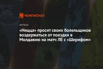 «Ницца» просит своих болельщиков воздержаться от поездки в Молдавию на матч ЛЕ с «Шерифом» - championat.com - Молдавия - Тирасполь - Кишинев