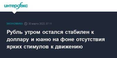 Рубль утром остался стабилен к доллару и юаню на фоне отсутствия ярких стимулов к движению - smartmoney.one - Москва - США