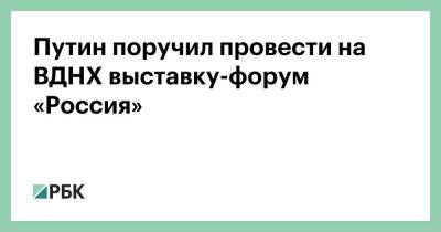 Владимир Путин - Михаил Мишустин - Сергей Кириенко - Путин поручил провести на ВДНХ выставку-форум «Россия» - smartmoney.one - Москва - Россия - территория Вднх