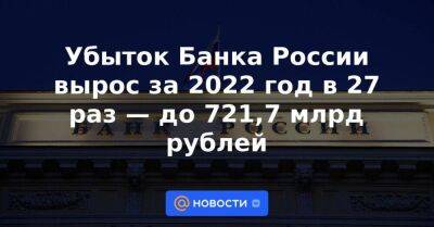 Убыток Банка России вырос за 2022 год в 27 раз — до 721,7 млрд рублей - smartmoney.one - Москва - Россия