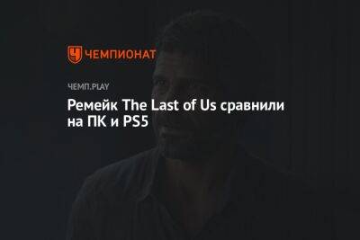 Ремейк The Last of Us сравнили на ПК и PS5 - championat.com