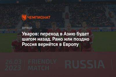 Олег Лысенко - Уваров: переход в Азию будет шагом назад. Рано или поздно Россия вернётся в Европу - championat.com - Москва - Россия - Узбекистан - Иран - Тель-Авив