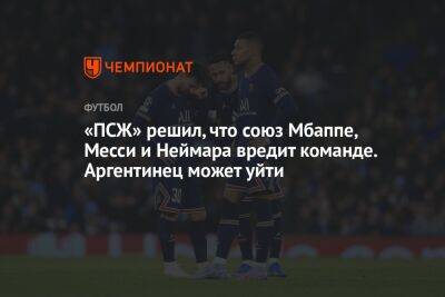 «ПСЖ» решил, что союз Мбаппе, Месси и Неймара вредит команде. Аргентинец может уйти - championat.com - Саудовская Аравия