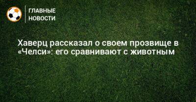 Кай Хаверц - Хаверц рассказал о своем прозвище в «Челси»: его сравнивают с животным - bombardir.ru