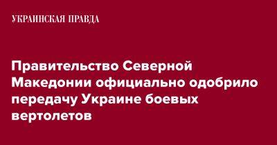 Правительство Северной Македонии официально одобрило передачу Украине боевых вертолетов - pravda.com.ua - Украина - Македония - Петровск