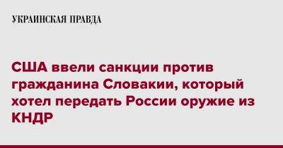 США ввели санкции против гражданина Словакии, который хотел передать России оружие из КНДР - pravda.com.ua - Россия - США - КНДР - Словакия