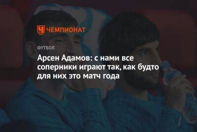 Арсен Адамов - Арсен Адамов: с нами все соперники играют так, как будто для них это матч года - championat.com