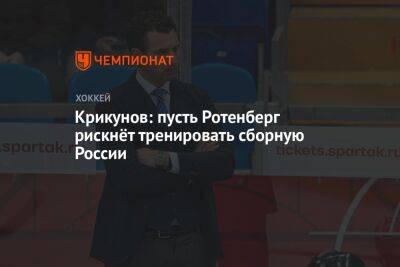 Владимир Крикунов - Алексей Жамнов - Крикунов: пусть Ротенберг рискнёт тренировать сборную России - championat.com - Россия