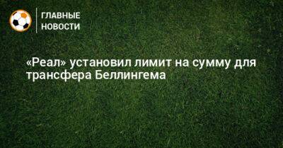 Джуд Беллингем - «Реал» установил лимит на сумму для трансфера Беллингема - bombardir.ru - Мадрид