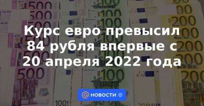 Андрей Кочетков - Михаил Шульгин - Курс евро превысил 84 рубля впервые с 20 апреля 2022 года - smartmoney.one - Россия