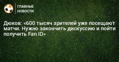Александр Дюков - Дюков: «600 тысяч зрителей уже посещают матчи. Нужно закончить дискуссию и пойти получить Fan ID» - bombardir.ru - Россия