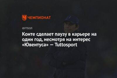 Антонио Конт - Конте сделает паузу в карьере на один год, несмотря на интерес «Ювентуса» — Tuttosport - championat.com