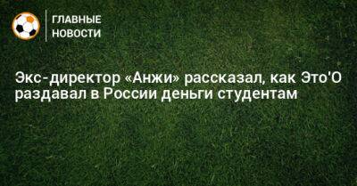 Экс-директор «Анжи» рассказал, как Это'О раздавал в России деньги студентам - bombardir.ru - Россия