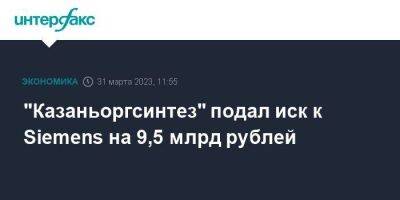 "Казаньоргсинтез" подал иск к Siemens на 9,5 млрд рублей - smartmoney.one - Москва - Россия - респ. Татарстан - Турция