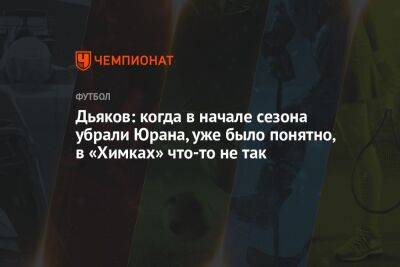 Виталий Дьяков - Владимир Четверик - Дьяков: когда в начале сезона убрали Юрана, уже было понятно, в «Химках» что-то не так - championat.com - Московская обл.