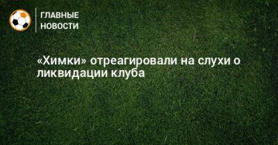 «Химки» отреагировали на слухи о ликвидации клуба - bombardir.ru