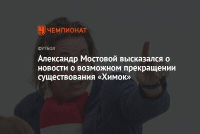 Александр Мостовой - Егор Кабак - Александр Мостовой высказался о новости о возможном прекращении существования «Химок» - championat.com - Москва - Россия - Московская обл.