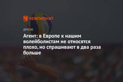 Агент: в Европе к нашим волейболистам не относятся плохо, но спрашивают в два раза больше - championat.com