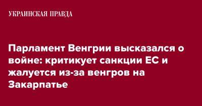 Парламент Венгрии высказался о войне: критикует санкции ЕС и жалуется из-за венгров на Закарпатье - pravda.com.ua - Россия - Украина - Венгрия