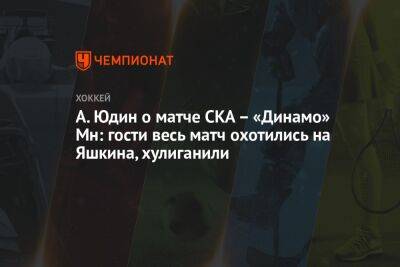 Александр Юдин - А. Юдин о матче СКА – «Динамо» Мн: гости весь матч охотились на Яшкина, хулиганили - championat.com - Казань - Минск