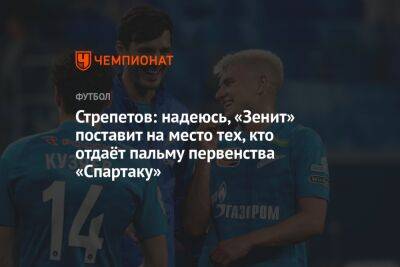 Стрепетов: надеюсь, «Зенит» поставит на место тех, кто отдаёт пальму первенства «Спартаку» - championat.com - Москва - Санкт-Петербург