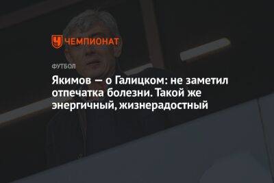 Сергей Галицкий - Якимов — о Галицком: не заметил отпечатка болезни. Такой же энергичный, жизнерадостный - championat.com - Россия - Краснодар