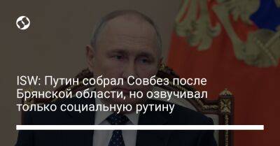 Владимир Путин - ISW: Путин собрал Совбез после Брянской области, но озвучивал только социальную рутину - liga.net - Москва - Россия - Украина - Брянская обл.