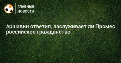 Андрей Аршавин - Аршавин ответил, заслуживает ли Промес российское гражданство - bombardir.ru - Россия - Голландия