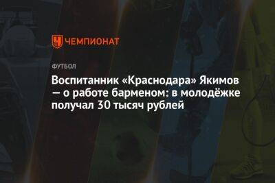 Воспитанник «Краснодара» Якимов — о работе барменом: в молодёжке получал 30 тысяч рублей - championat.com - Краснодар