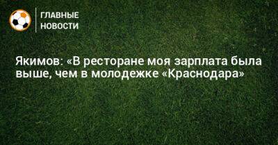 Якимов: «В ресторане моя зарплата была выше, чем в молодежке «Краснодара» - bombardir.ru - Краснодар