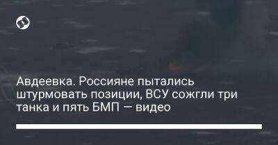 Авдеевка. Россияне пытались штурмовать позиции, ВСУ сожгли три танка и пять БМП — видео - liga.net - Украина