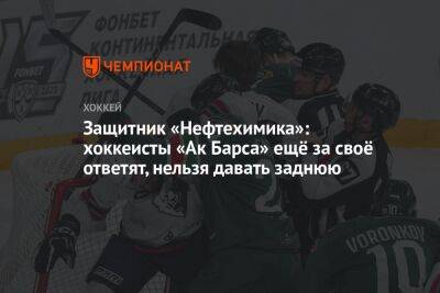 Защитник «Нефтехимика»: хоккеисты «Ак Барса» ещё за своё ответят, нельзя давать заднюю - championat.com - Нижнекамск