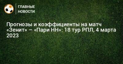 Роман Галимов - Прогнозы и коэффициенты на матч «Зенит» – «Пари НН»: 18 тур РПЛ, 4 марта 2023 - bombardir.ru - Россия - Санкт-Петербург