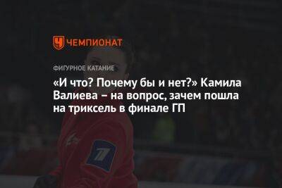 Камила Валиева - Анастасия Матросова - «И что? Почему бы и нет?» Камила Валиева – на вопрос, зачем пошла на триксель в финале ГП - championat.com - Россия - Санкт-Петербург