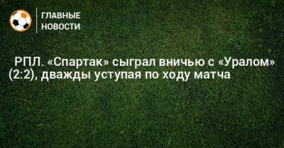 Руслан Литвинов - ⚡️ РПЛ. «Спартак» сыграл вничью с «Уралом» (2:2), дважды уступая по ходу матча - bombardir.ru - Москва - Россия - Екатеринбург