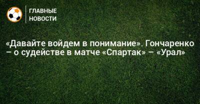 Виктор Гончаренко - «Давайте войдем в понимание». Гончаренко – о судействе в матче «Спартак» – «Урал» - bombardir.ru