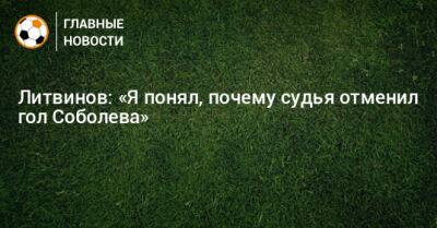 Руслан Литвинов - Литвинов: «Я понял, почему судья отменил гол Соболева» - bombardir.ru