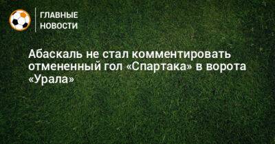 Гильермо Абаскаль - Абаскаль не стал комментировать отмененный гол «Спартака» в ворота «Урала» - bombardir.ru