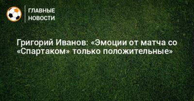 Григорий Иванов - Григорий Иванов: «Эмоции от матча со «Спартаком» только положительные» - bombardir.ru