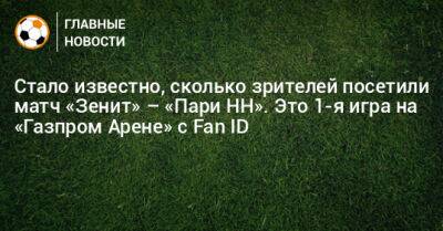 Стало известно, сколько зрителей посетили матч «Зенит» – «Пари НН». Это 1-я игра на «Газпром Арене» с Fan ID - bombardir.ru - Россия