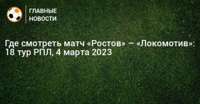 Где смотреть матч «Ростов» – «Локомотив»: 18 тур РПЛ - bombardir.ru