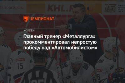 Илья Воробьев - Родион Власов - Главный тренер «Металлурга» прокомментировал непростую победу над «Автомобилистом» - championat.com